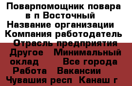 Поварпомощник повара в п.Восточный › Название организации ­ Компания-работодатель › Отрасль предприятия ­ Другое › Минимальный оклад ­ 1 - Все города Работа » Вакансии   . Чувашия респ.,Канаш г.